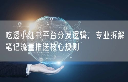 吃透小红书平台分发逻辑，专业拆解笔记流量推送核心规则