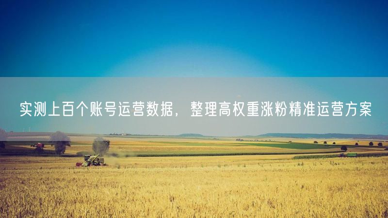 实测上百个账号运营数据,整理高权重涨粉精准运营方案