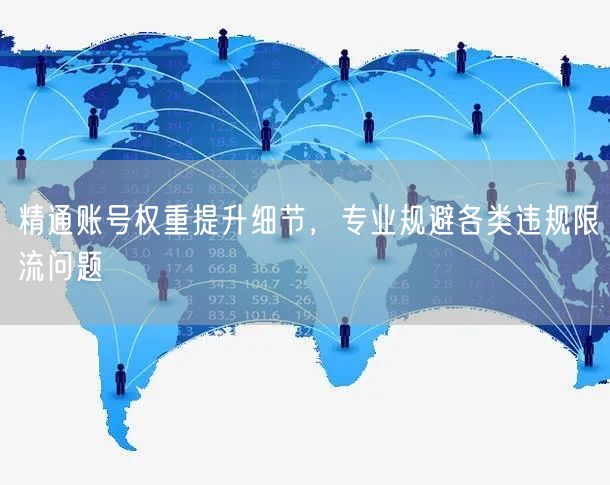 精通账号权重提升细节,专业规避各类违规限流问题