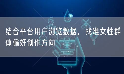 结合平台用户浏览数据,找准女性群体偏好创作方向
