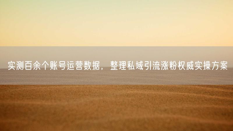 百余账号实测：私域引流涨粉权威实操策略揭秘