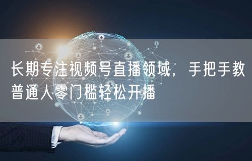 长期专注视频号直播领域,手把手教普通人零门槛轻松开播