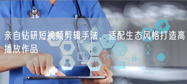 亲自钻研短视频剪辑手法,适配生态风格打造高播放作品