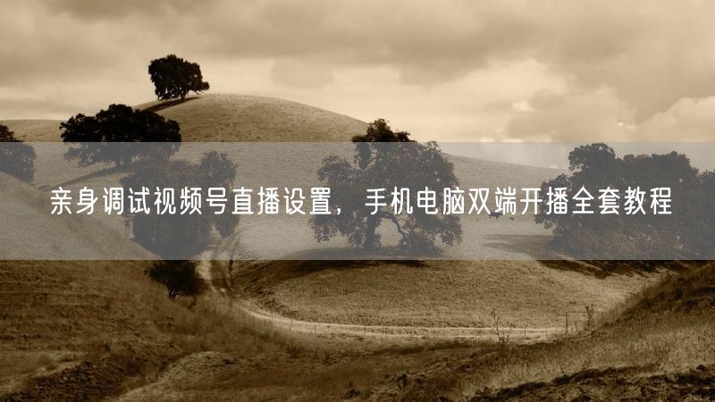 亲身调试视频号直播设置，手机电脑双端开播全套教程