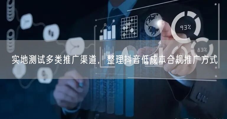 实地测试多类推广渠道,整理抖音低成本合规推广方式