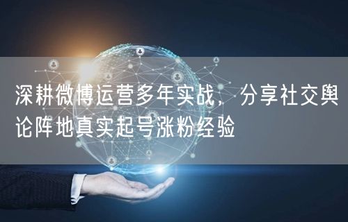 深耕微博运营多年实战,分享社交舆论阵地真实起号涨粉经验