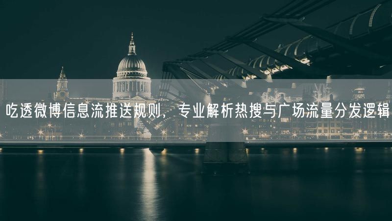 吃透微博信息流推送规则,专业解析热搜与广场流量分发逻辑
