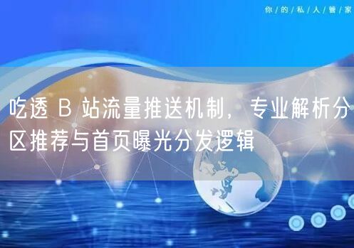 吃透 B 站流量推送机制,专业解析分区推荐与首页曝光分发逻辑