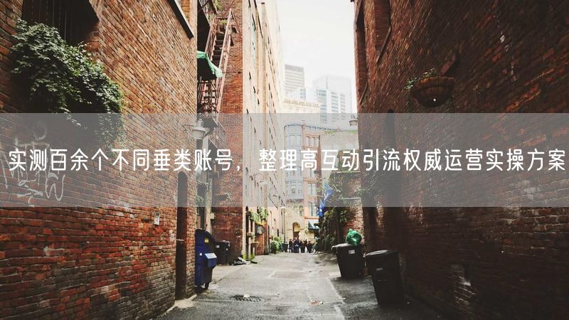 百余垂类账号实测，揭秘高互动引流实操方案