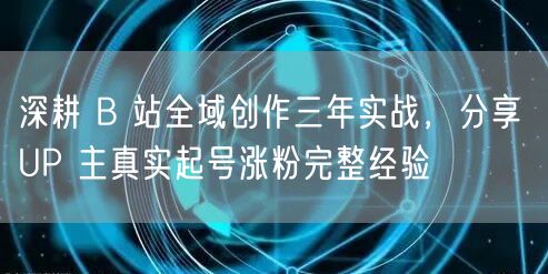 深耕 B 站全域创作三年实战,分享 UP 主真实起号涨粉完整经验