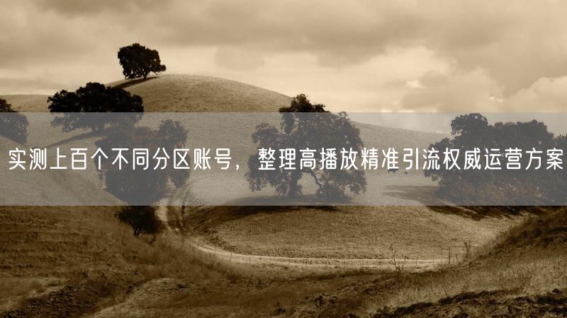 实测上百个不同分区账号,整理高播放精准引流权威运营方案