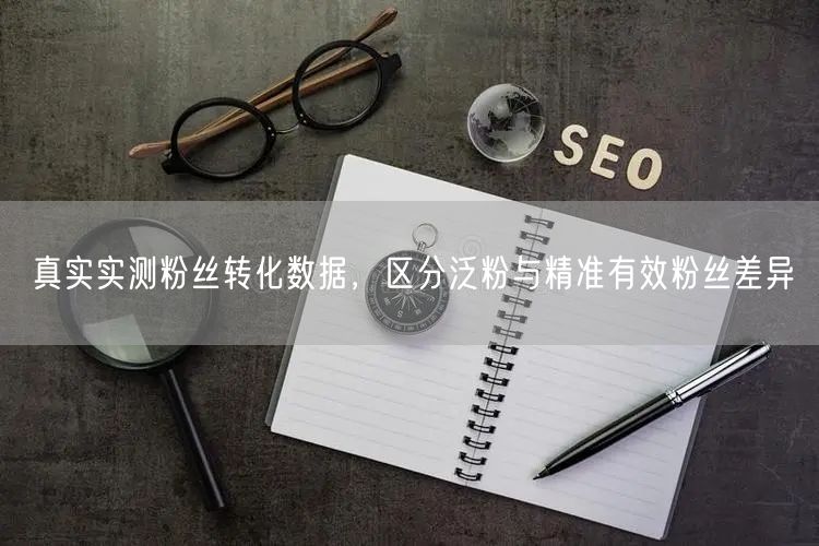 实测粉丝转化数据：揭秘泛粉与千川投流涨粉的差异