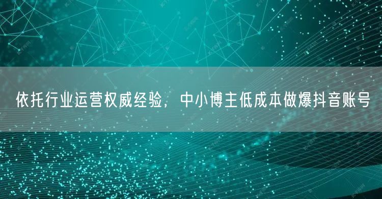 依托行业运营权威经验,中小博主低成本做爆抖音账号