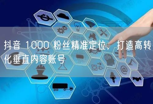抖音 1000 粉丝精准定位,打造高转化垂直内容账号