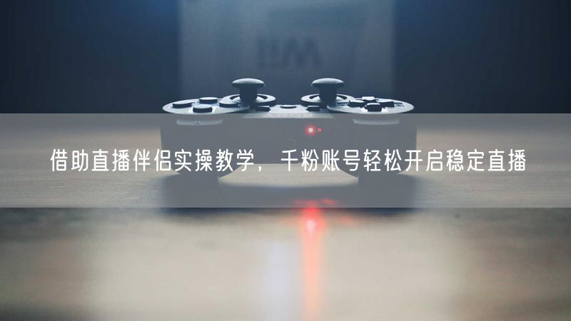 千粉账号必看！直播伴侣实操教学开启稳定直播