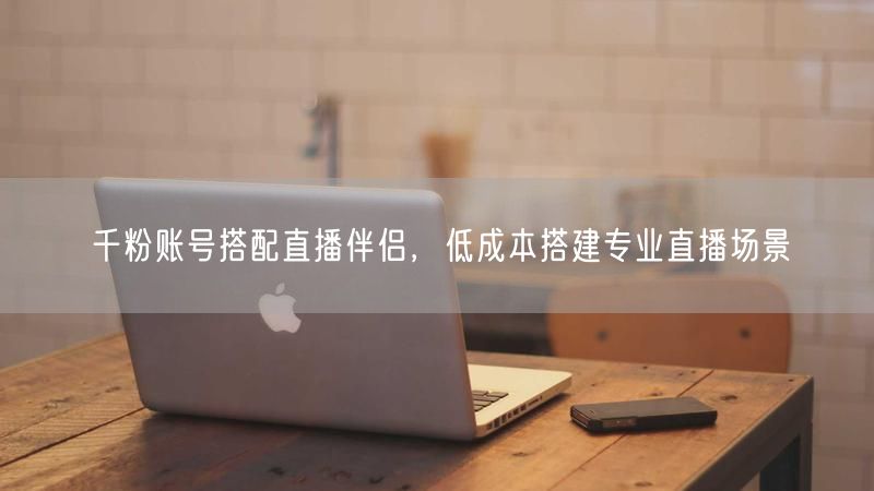 千粉账号搭配直播伴侣，低成本搭建专业直播场景