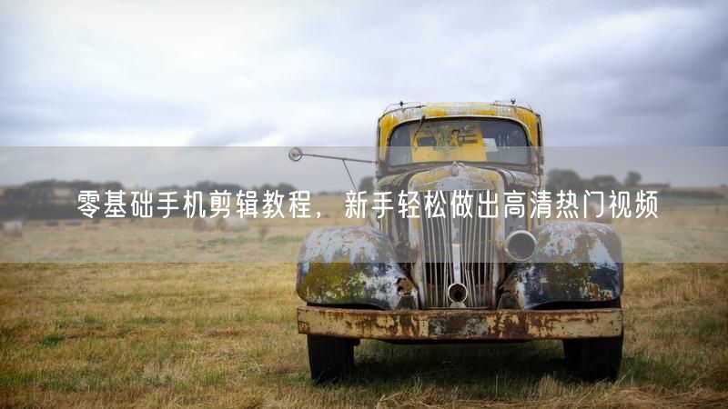 零基础手机剪辑新手教程：轻松学技巧制高清热门视频