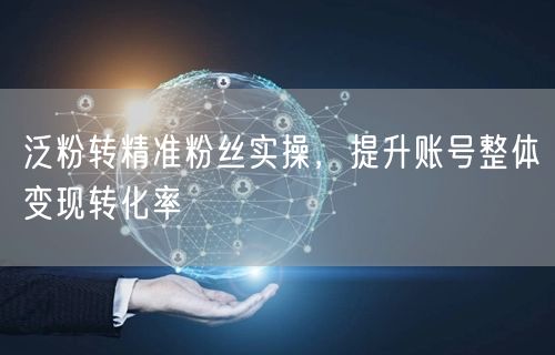 泛粉转精准粉丝实操,提升账号整体变现转化率