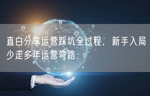 直白分享运营踩坑全过程,新手入局少走多年运营弯路