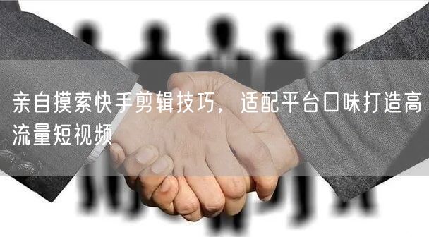 亲自摸索快手剪辑技巧,适配平台口味打造高流量短视频