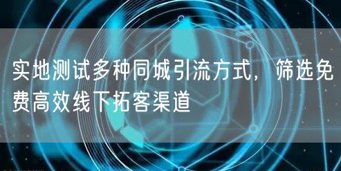 实地测试多种同城引流方式,筛选免费高效线下拓客渠道
