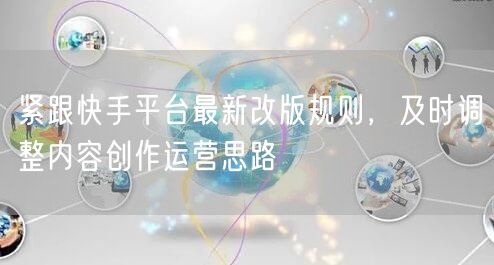 紧跟快手平台最新改版规则,及时调整内容创作运营思路