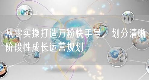 从零实操打造万粉快手号,划分清晰阶段性成长运营规划
