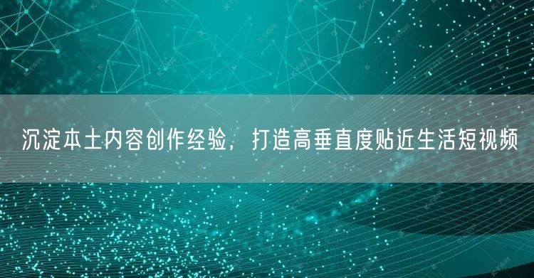 沉淀本土内容创作经验,打造高垂直度贴近生活短视频