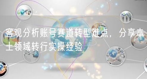 客观分析账号赛道转型难点,分享本土领域转行实操经验