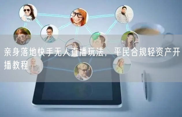 快手无人直播玩法大揭秘：平民合规轻资产开播教程