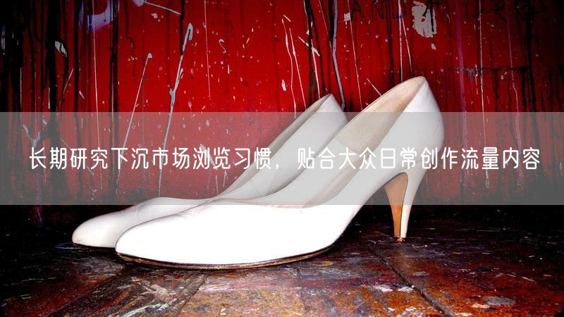 长期研究下沉市场浏览习惯，贴合大众日常创作流量内容