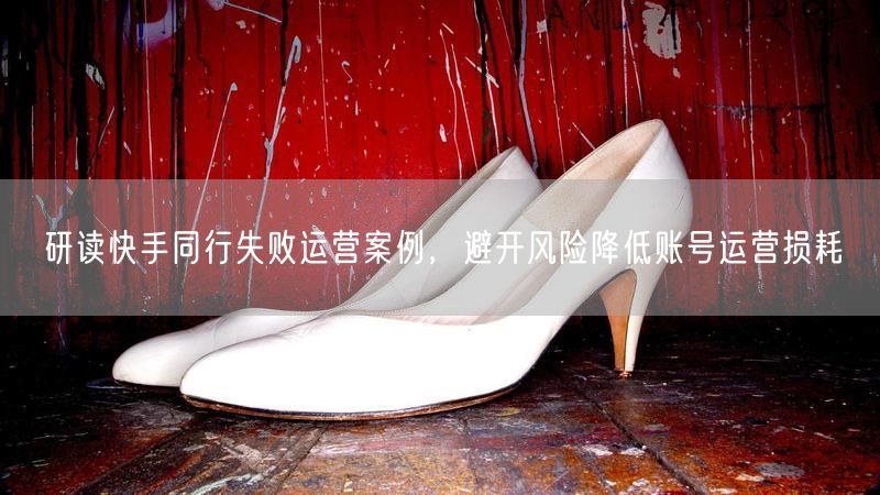研读快手同行失败运营案例，避开风险降低账号运营损耗