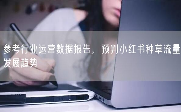 参考行业运营数据报告，预判小红书种草流量发展趋势