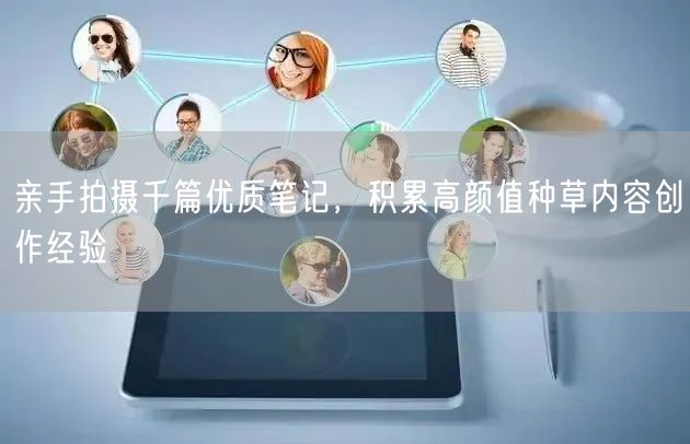 亲手拍摄千篇优质笔记，积累高颜值种草内容创作经验