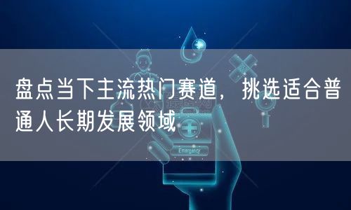 盘点当下主流热门赛道，挑选适合普通人长期发展领域