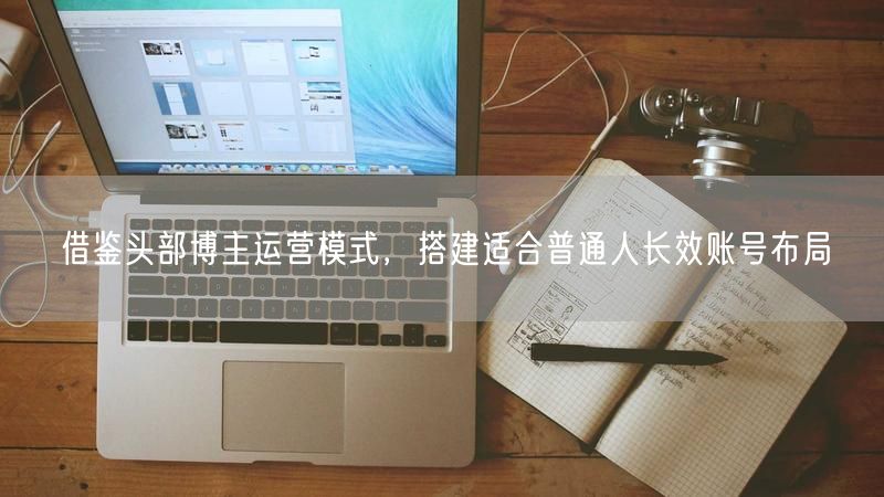 普通人如何借鉴头部博主模式，搭建长效账号布局？