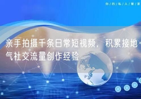 亲手拍摄千条日常短视频，积累接地气社交流量创作经验