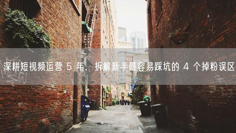 深耕短视频运营 5 年,拆解新手最容易踩坑的 4 个掉粉误区