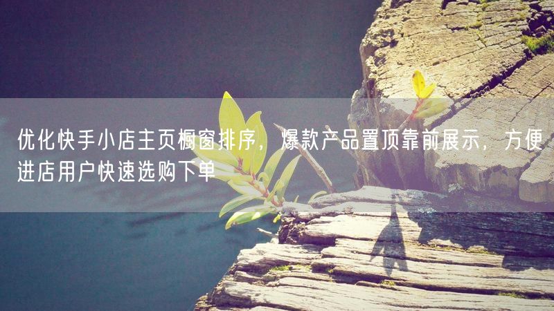 快手小店优化：爆款置顶，主页橱窗促快速选购下单