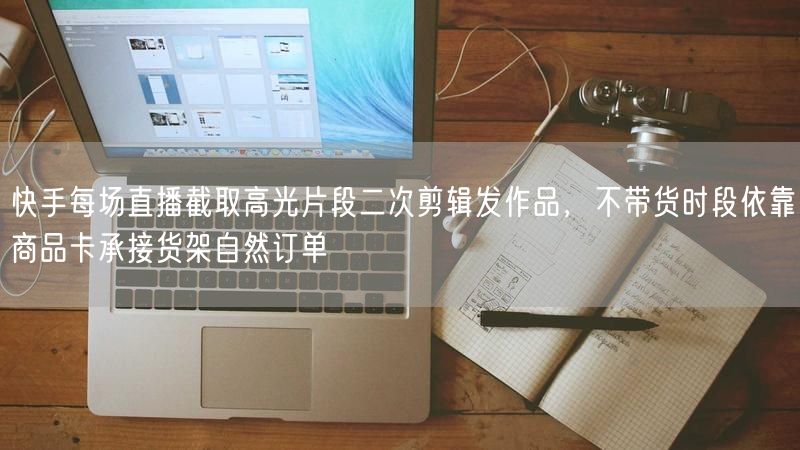 快手直播新策略：高光片段剪辑+商品卡，货架自然订单不断