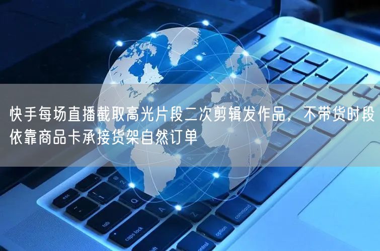 快手每场直播截取高光片段二次剪辑发作品,不带货时段依靠商品卡承接货架自然订单