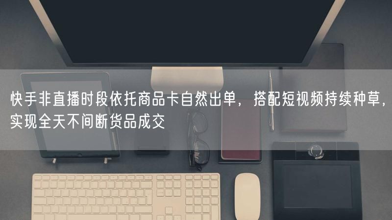 快手非直播时段：商品卡出单+短视频种草，全天成交不断