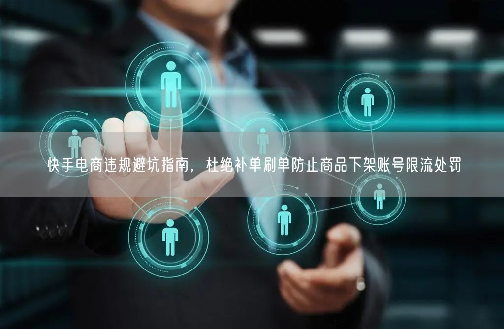 快手电商违规避坑指南，杜绝补单刷单防止商品下架账号限流处罚