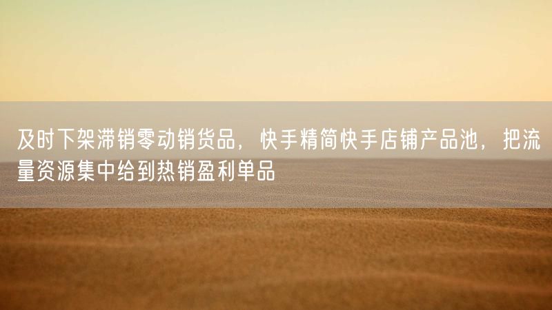 及时下架滞销零动销货品,快手精简快手店铺产品池,把流量资源集中给到热销盈利单品