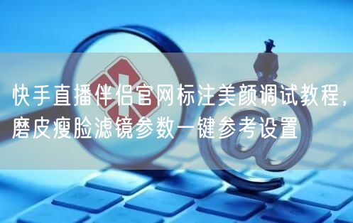 快手直播伴侣官网标注美颜调试教程,磨皮瘦脸滤镜参数一键参考设置