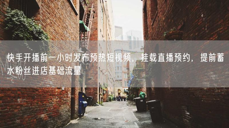 快手开播前一小时发布预热短视频,挂载直播预约,提前蓄水粉丝进店基础流量