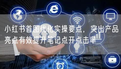 小红书首图优化实操要点，突出产品亮点有效提升笔记点开点击率