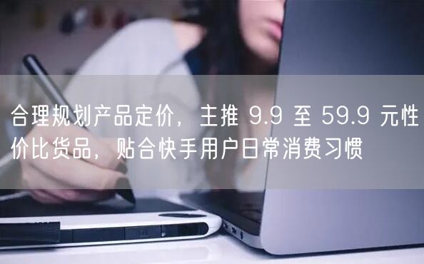 合理规划产品定价,主推 9.9 至 59.9 元性价比货品,贴合快手用户日常消费习惯