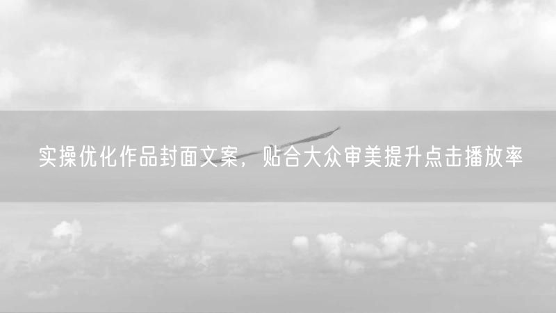 实操优化作品封面文案,贴合大众审美提升点击播放率