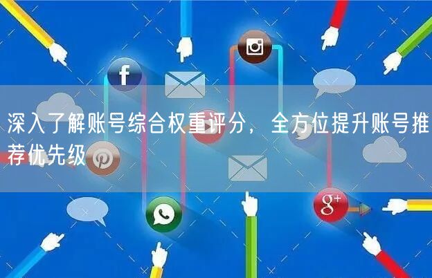 深入了解账号综合权重评分,全方位提升账号推荐优先级